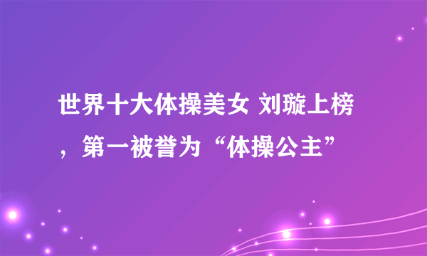 世界十大体操美女 刘璇上榜，第一被誉为“体操公主”