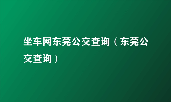 坐车网东莞公交查询（东莞公交查询）