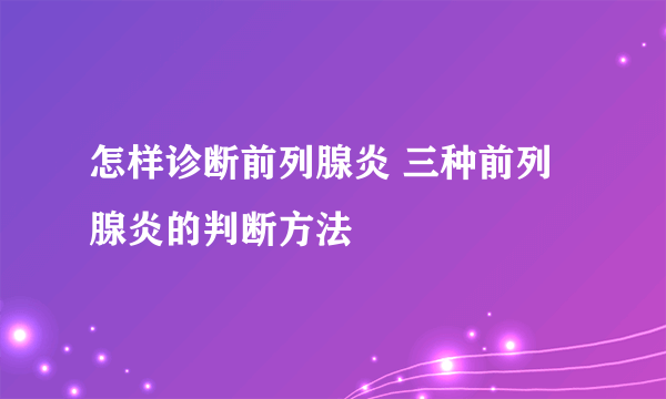 怎样诊断前列腺炎 三种前列腺炎的判断方法