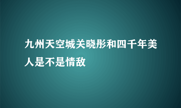 九州天空城关晓彤和四千年美人是不是情敌