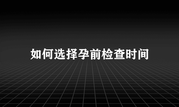 如何选择孕前检查时间