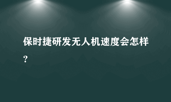 保时捷研发无人机速度会怎样？