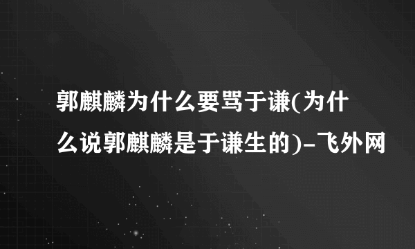 郭麒麟为什么要骂于谦(为什么说郭麒麟是于谦生的)-飞外网