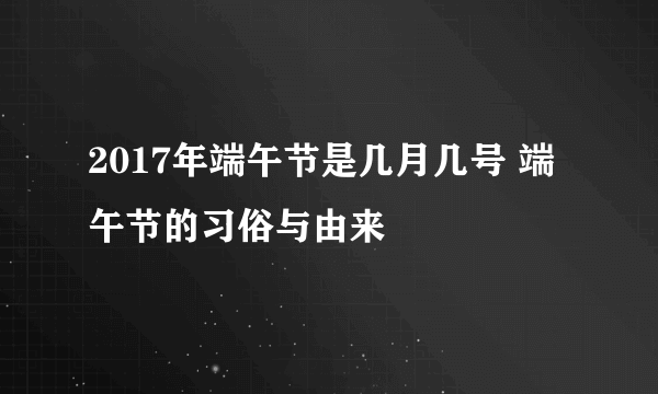 2017年端午节是几月几号 端午节的习俗与由来