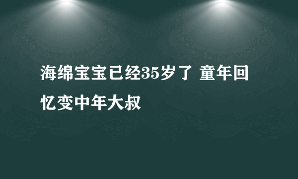 海绵宝宝已经35岁了 童年回忆变中年大叔