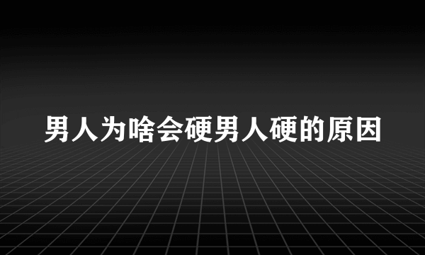 男人为啥会硬男人硬的原因