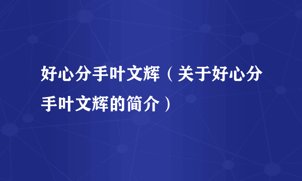 好心分手叶文辉（关于好心分手叶文辉的简介）