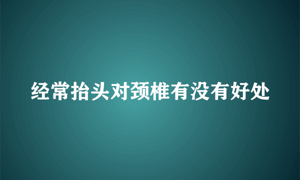 经常抬头对颈椎有没有好处