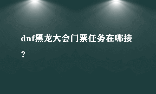 dnf黑龙大会门票任务在哪接？