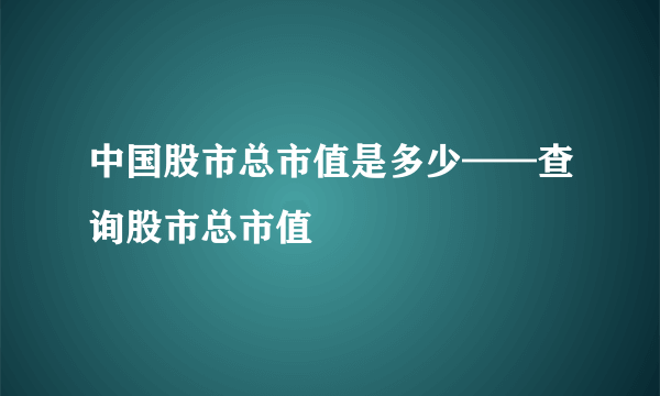 中国股市总市值是多少——查询股市总市值