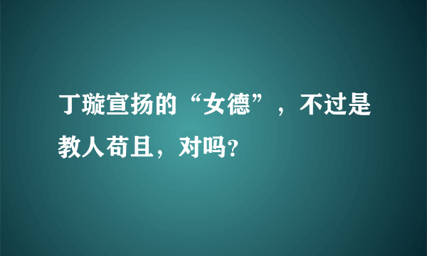 丁璇宣扬的“女德”，不过是教人苟且，对吗？