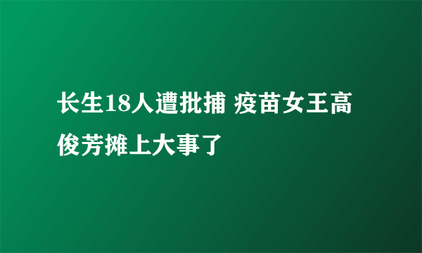 长生18人遭批捕 疫苗女王高俊芳摊上大事了