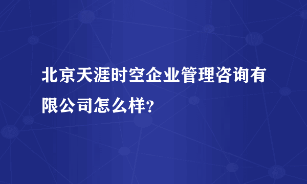 北京天涯时空企业管理咨询有限公司怎么样？