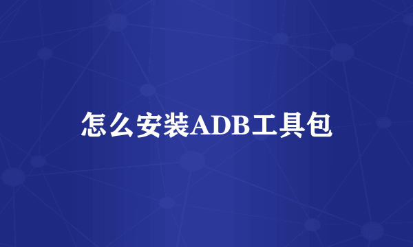 怎么安装ADB工具包