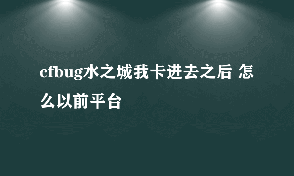 cfbug水之城我卡进去之后 怎么以前平台