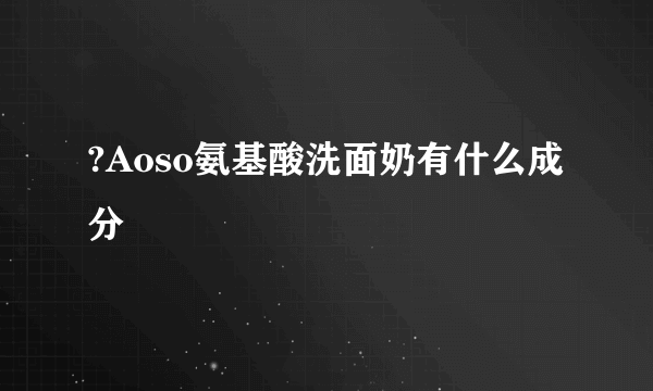 ?Aoso氨基酸洗面奶有什么成分