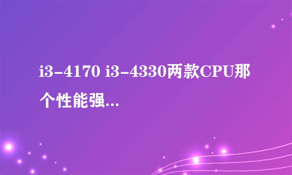 i3-4170 i3-4330两款CPU那个性能强，有多大差距，谢谢。