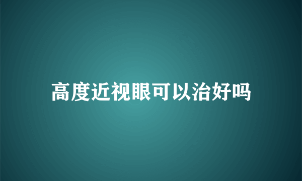 高度近视眼可以治好吗