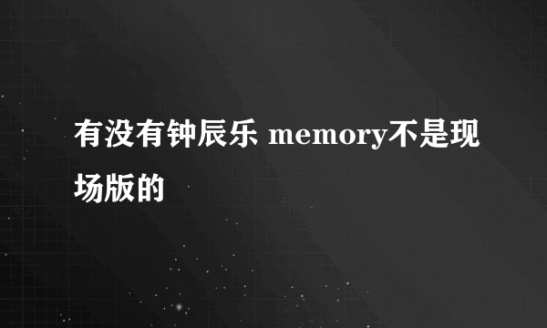 有没有钟辰乐 memory不是现场版的