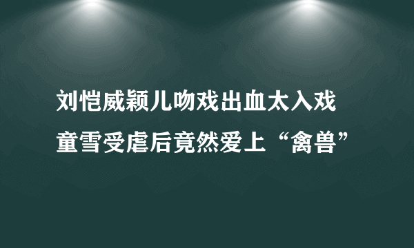 刘恺威颖儿吻戏出血太入戏   童雪受虐后竟然爱上“禽兽”