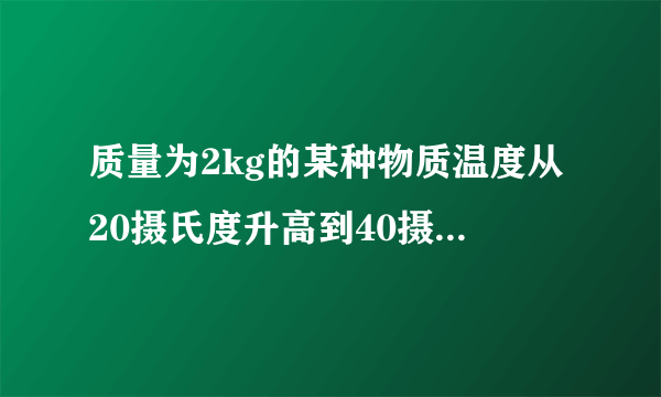 质量为2kg的某种物质温度从20摄氏度升高到40摄氏度时,吸收的热量是1.88＊10的四次方J,该物质的比热容是多少