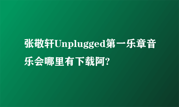 张敬轩Unplugged第一乐章音乐会哪里有下载阿?