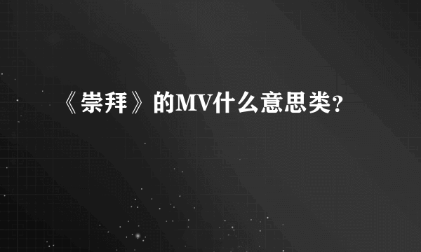 《崇拜》的MV什么意思类？