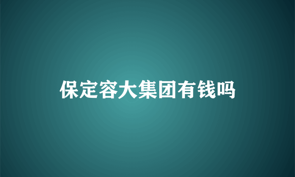 保定容大集团有钱吗