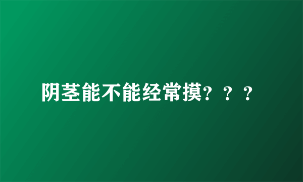 阴茎能不能经常摸？？？