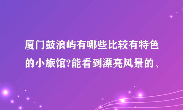 厦门鼓浪屿有哪些比较有特色的小旅馆?能看到漂亮风景的、