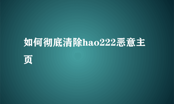 如何彻底清除hao222恶意主页