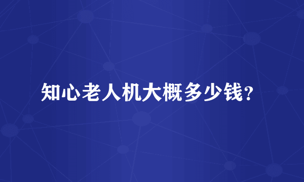 知心老人机大概多少钱？