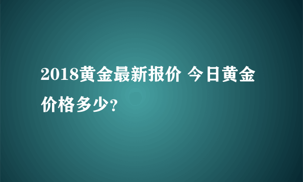 2018黄金最新报价 今日黄金价格多少？