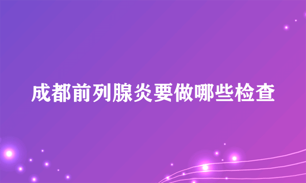 成都前列腺炎要做哪些检查