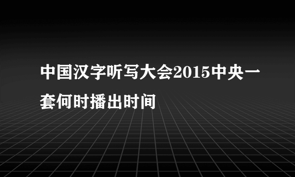 中国汉字听写大会2015中央一套何时播出时间