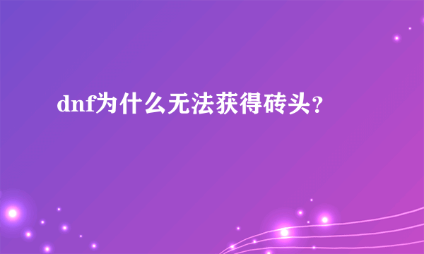 dnf为什么无法获得砖头？