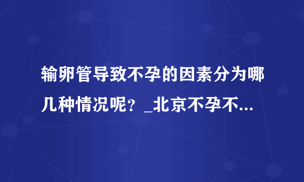 输卵管导致不孕的因素分为哪几种情况呢？_北京不孕不育医院排名_北京安太妇产医院