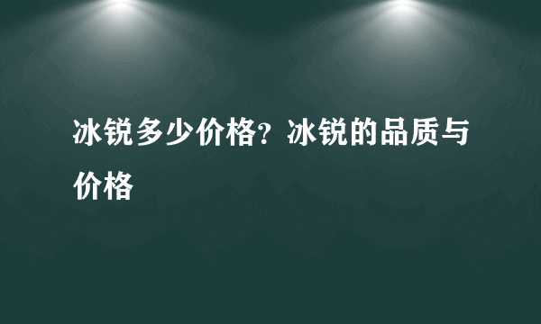 冰锐多少价格？冰锐的品质与价格