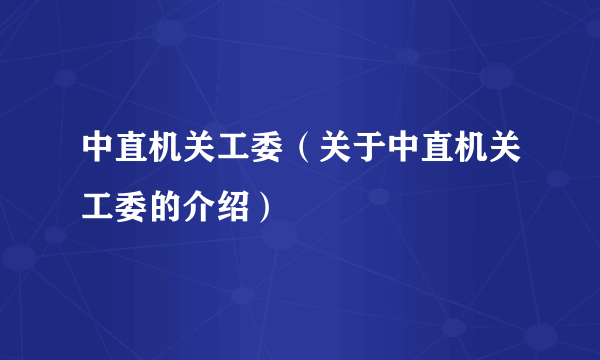 中直机关工委（关于中直机关工委的介绍）