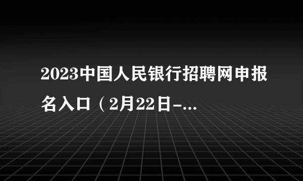 2023中国人民银行招聘网申报名入口（2月22日-28日）