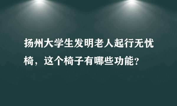 扬州大学生发明老人起行无忧椅，这个椅子有哪些功能？