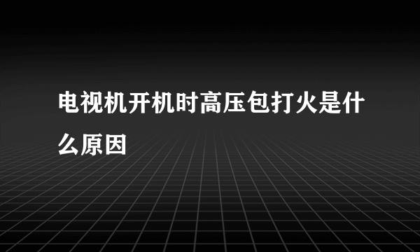 电视机开机时高压包打火是什么原因