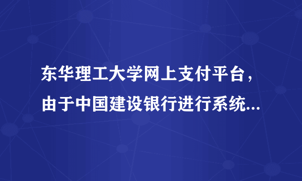 东华理工大学网上支付平台，由于中国建设银行进行系统升级在此期间暂停中国建设银行网上