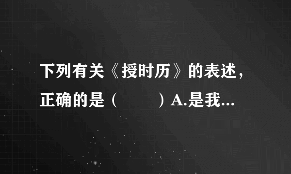 下列有关《授时历》的表述，正确的是（　　）A.是我国古代第一部历法B.由北宋毕升编订C.就是今天世界通用的公历D.对指导农业生产大有帮助