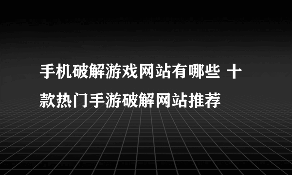 手机破解游戏网站有哪些 十款热门手游破解网站推荐