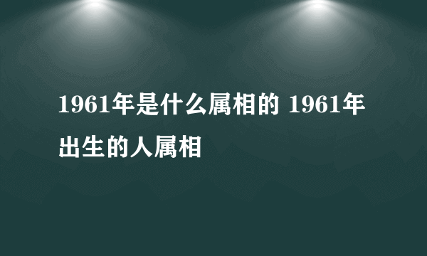 1961年是什么属相的 1961年出生的人属相