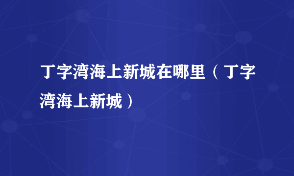 丁字湾海上新城在哪里（丁字湾海上新城）