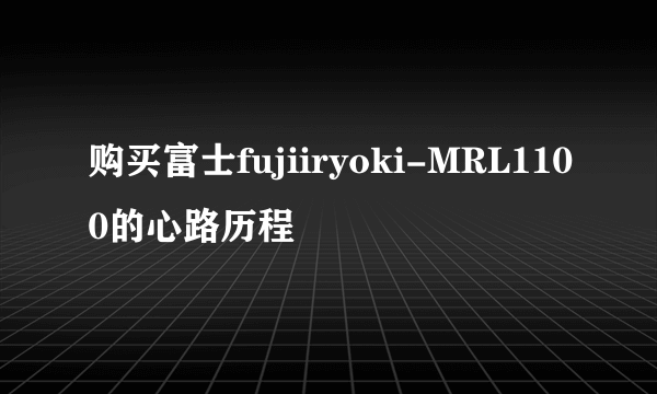 购买富士fujiiryoki-MRL1100的心路历程