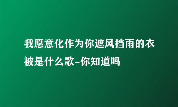 我愿意化作为你遮风挡雨的衣被是什么歌-你知道吗