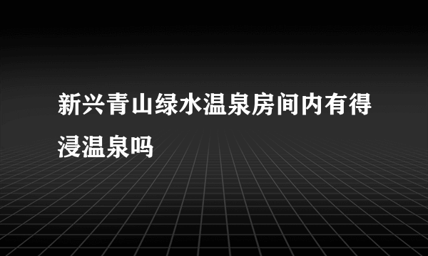 新兴青山绿水温泉房间内有得浸温泉吗